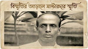 বিস্মৃতির আড়ালে মাস্টারদার স্মৃতি